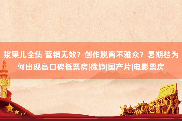 浆果儿全集 营销无效？创作脱离不雅众？暑期档为何出现高口碑低票房|徐峥|国产片|电影票房