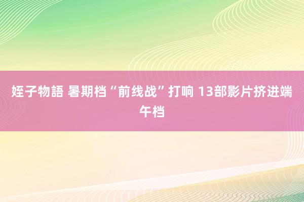 姪子物語 暑期档“前线战”打响 13部影片挤进端午档