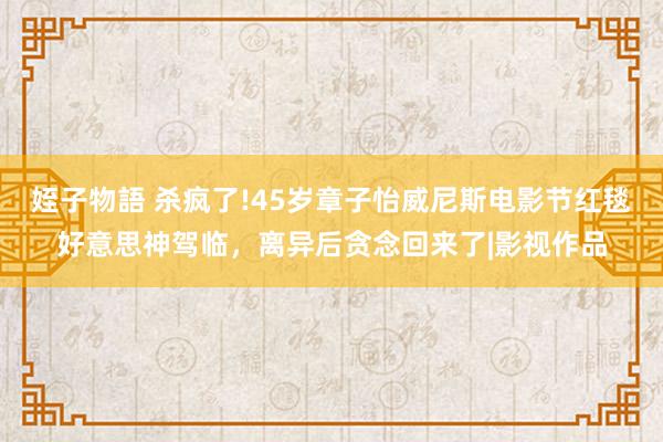 姪子物語 杀疯了!45岁章子怡威尼斯电影节红毯好意思神驾临，离异后贪念回来了|影视作品