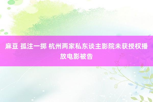 麻豆 孤注一掷 杭州两家私东谈主影院未获授权播放电影被告