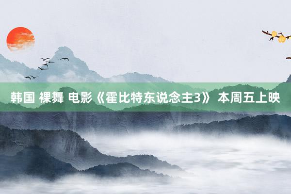 韩国 裸舞 电影《霍比特东说念主3》 本周五上映