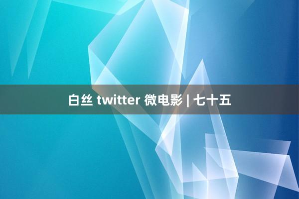 白丝 twitter 微电影 | 七十五