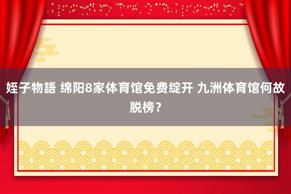 姪子物語 绵阳8家体育馆免费绽开 九洲体育馆何故脱榜？