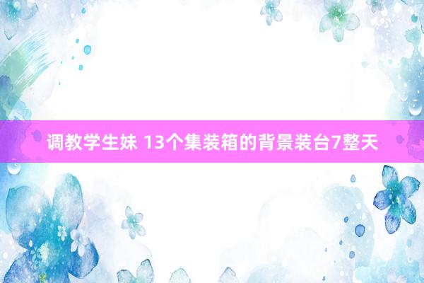 调教学生妹 13个集装箱的背景装台7整天