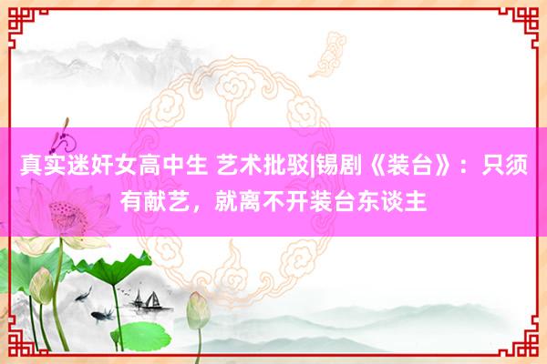 真实迷奸女高中生 艺术批驳|锡剧《装台》：只须有献艺，就离不开装台东谈主