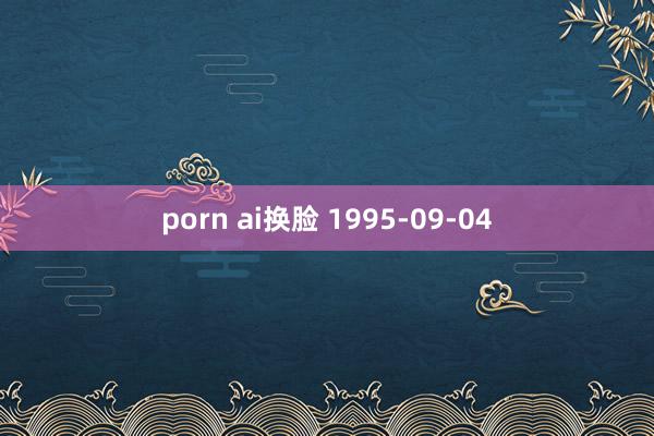 porn ai换脸 1995-09-04