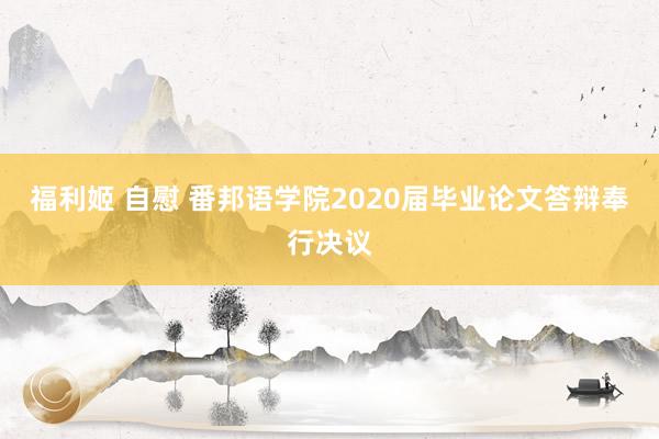 福利姬 自慰 番邦语学院2020届毕业论文答辩奉行决议