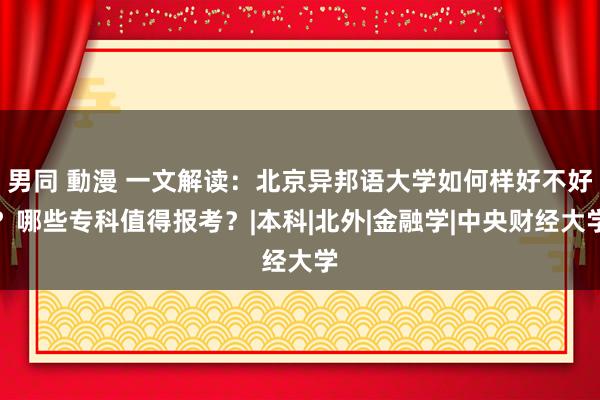 男同 動漫 一文解读：北京异邦语大学如何样好不好？哪些专科值得报考？|本科|北外|金融学|中央财经大学