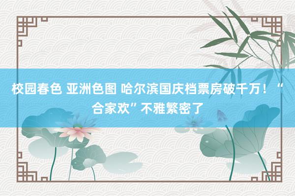 校园春色 亚洲色图 哈尔滨国庆档票房破千万！“合家欢”不雅繁密了