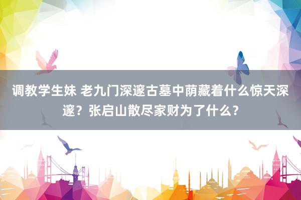 调教学生妹 老九门深邃古墓中荫藏着什么惊天深邃？张启山散尽家财为了什么？