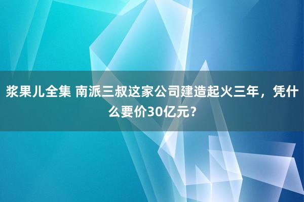 浆果儿全集 南派三叔这家公司建造起火三年，凭什么要价30亿元？