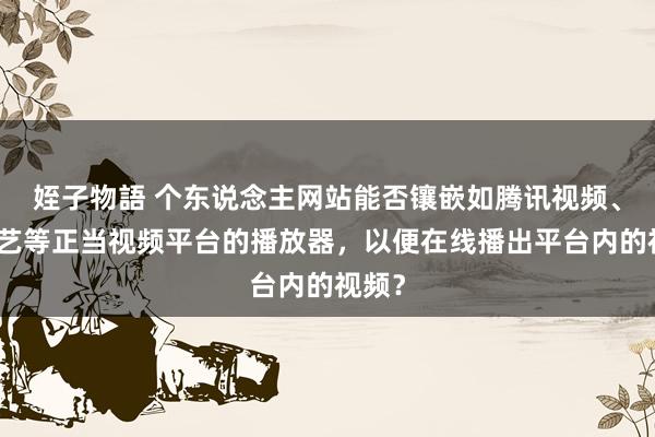 姪子物語 个东说念主网站能否镶嵌如腾讯视频、爱奇艺等正当视频平台的播放器，以便在线播出平台内的视频？